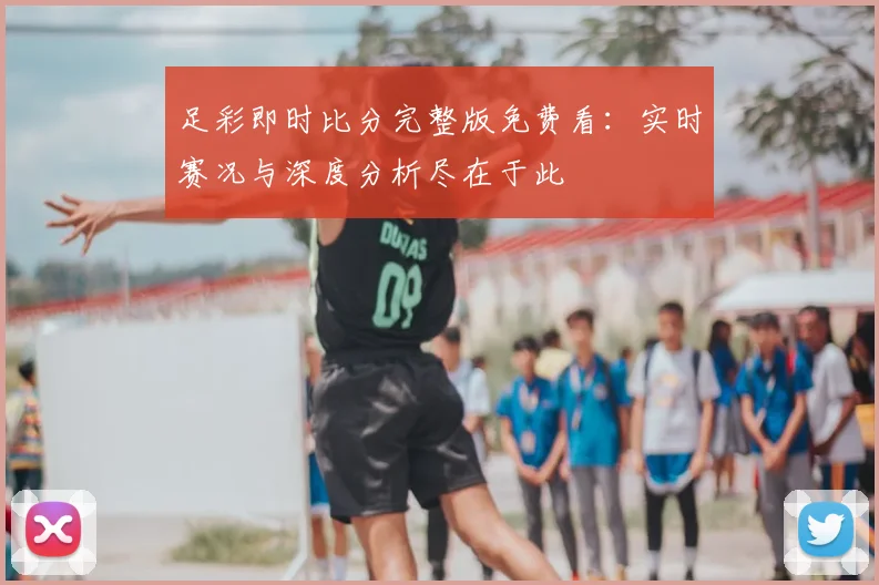 足彩即时比分完整版免费看：实时赛况与深度分析尽在于此