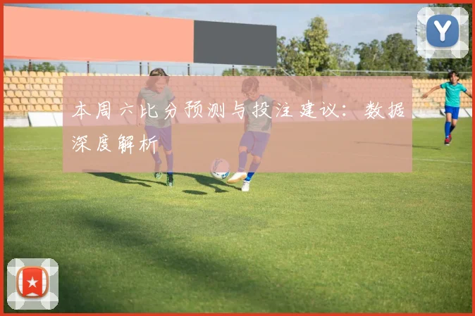 本周六比分预测与投注建议：数据深度解析