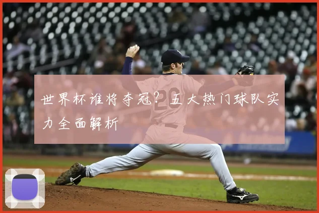 世界杯谁将夺冠？五大热门球队实力全面解析