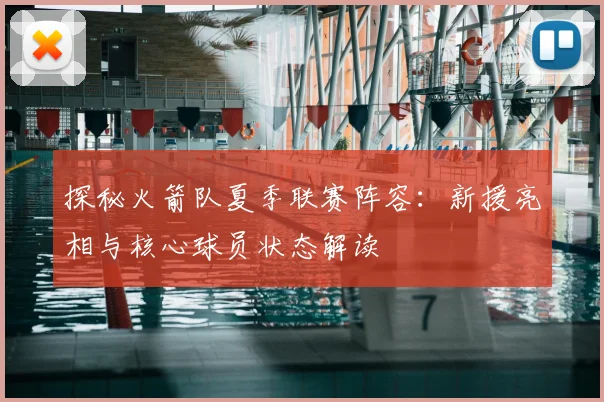 探秘火箭队夏季联赛阵容：新援亮相与核心球员状态解读