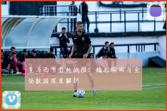 皇马西甲首轮战报：精彩瞬间与全场数据深度解析