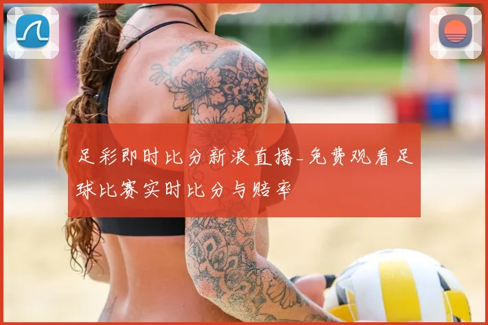足彩即时比分新浪直播_免费观看足球比赛实时比分与赔率