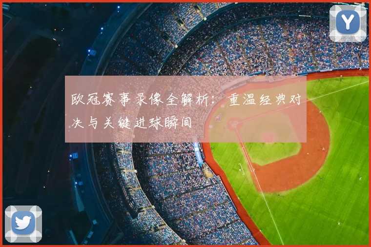 欧冠赛事录像全解析:重温经典对决与关键进球瞬间