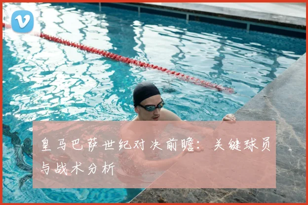 皇马巴萨世纪对决前瞻:关键球员与战术分析