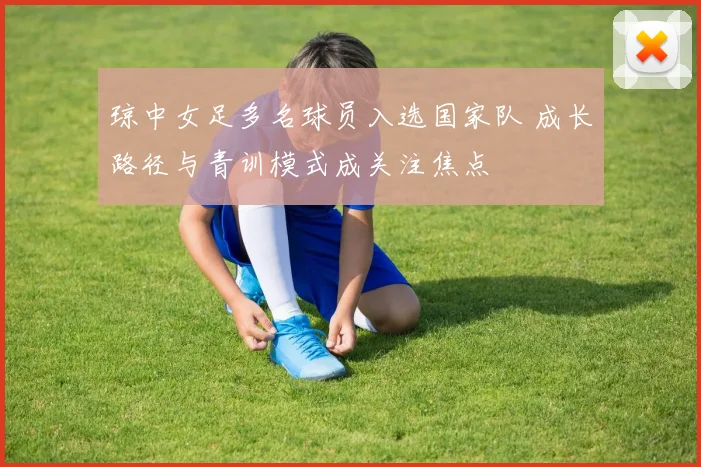 琼中女足多名球员入选国家队 成长路径与青训模式成关注焦点