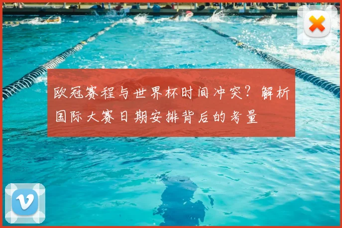欧冠赛程与世界杯时间冲突？解析国际大赛日期安排背后的考量