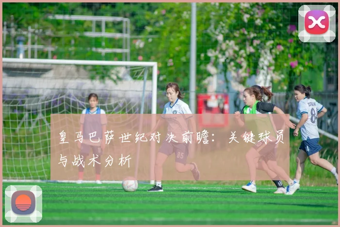 皇马巴萨世纪对决前瞻:关键球员与战术分析