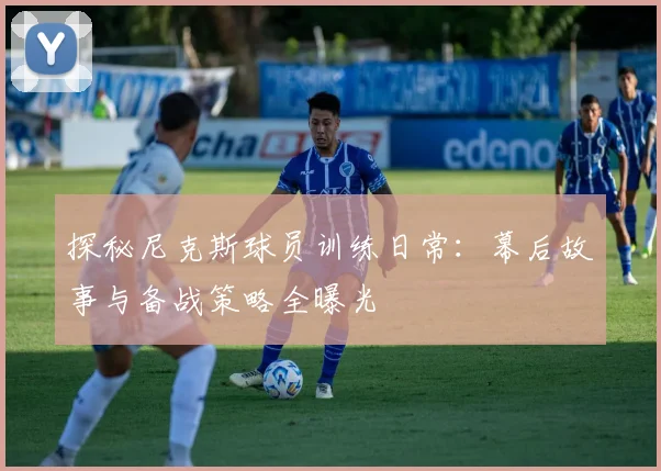 探秘尼克斯球员训练日常：幕后故事与备战策略全曝光