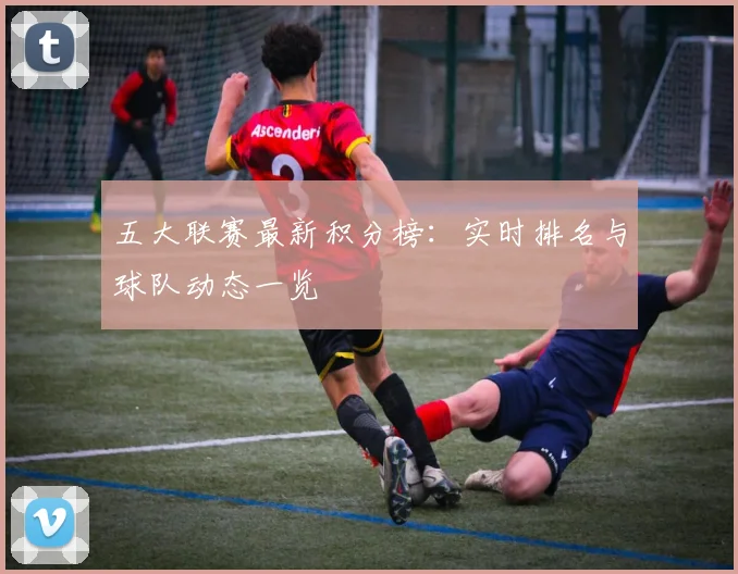 五大联赛最新积分榜：实时排名与球队动态一览