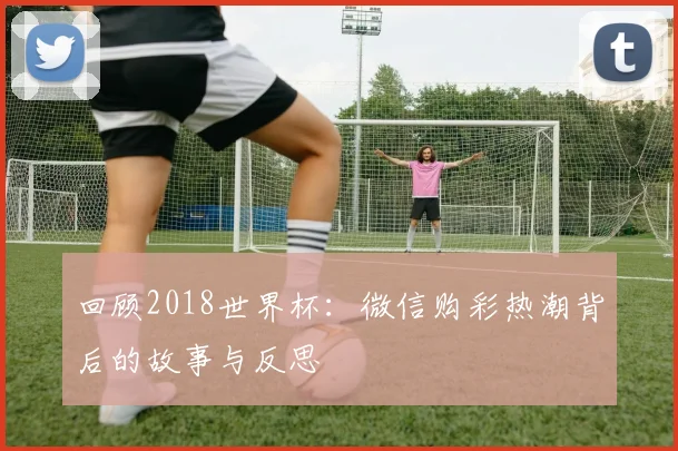 回顾2018世界杯：微信购彩热潮背后的故事与反思