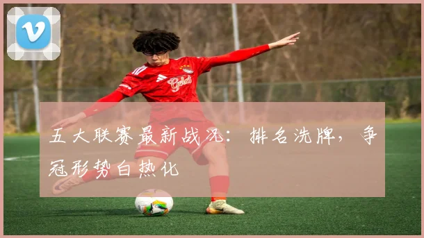 五大联赛最新战况：排名洗牌，争冠形势白热化