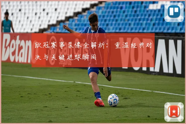 欧冠赛事录像全解析：重温经典对决与关键进球瞬间
