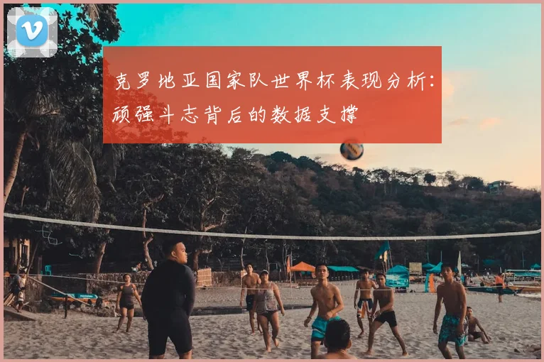 克罗地亚国家队世界杯表现分析：顽强斗志背后的数据支撑