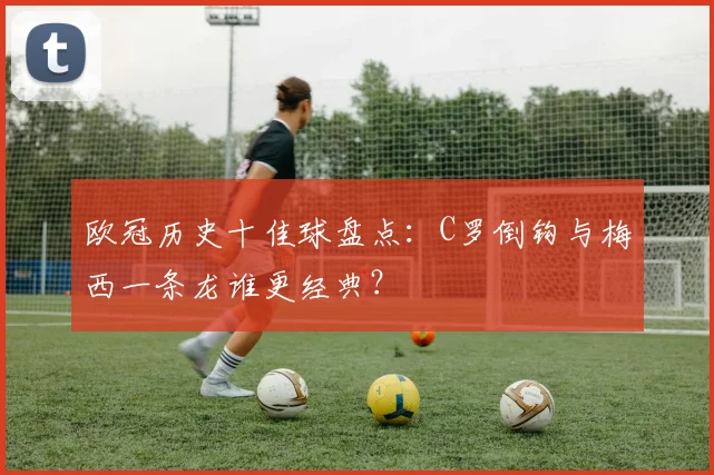 欧冠历史十佳球盘点:C罗倒钩与梅西一条龙谁更经典?