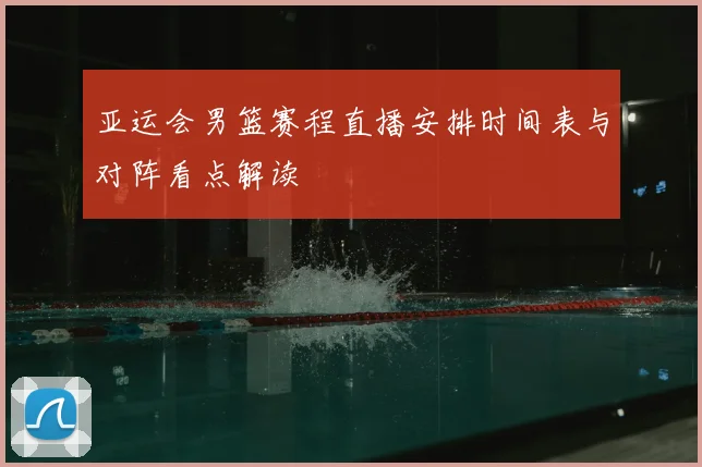 亚运会男篮赛程直播安排时间表与对阵看点解读