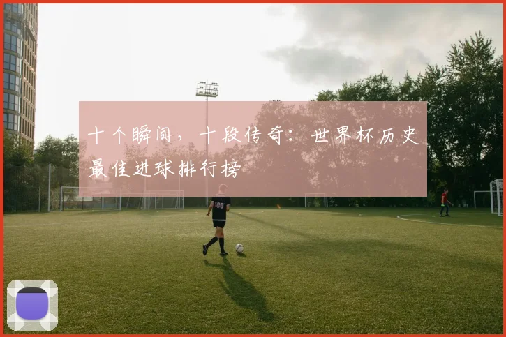 十个瞬间，十段传奇：世界杯历史最佳进球排行榜