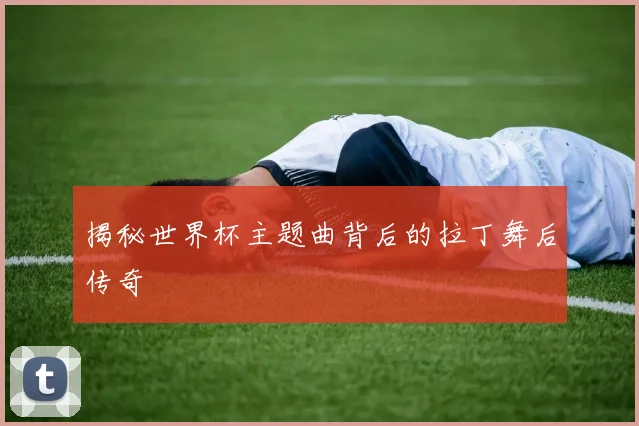 揭秘世界杯主题曲背后的拉丁舞后传奇