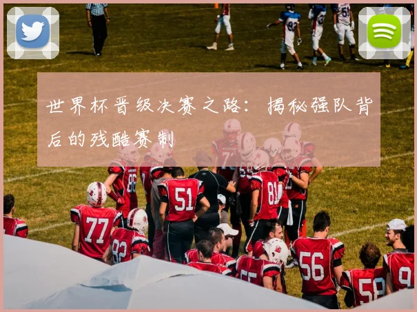 世界杯晋级决赛之路：揭秘强队背后的残酷赛制
