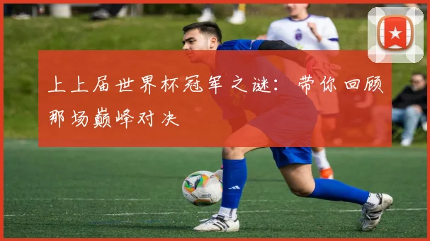 上上届世界杯冠军之谜：带你回顾那场巅峰对决