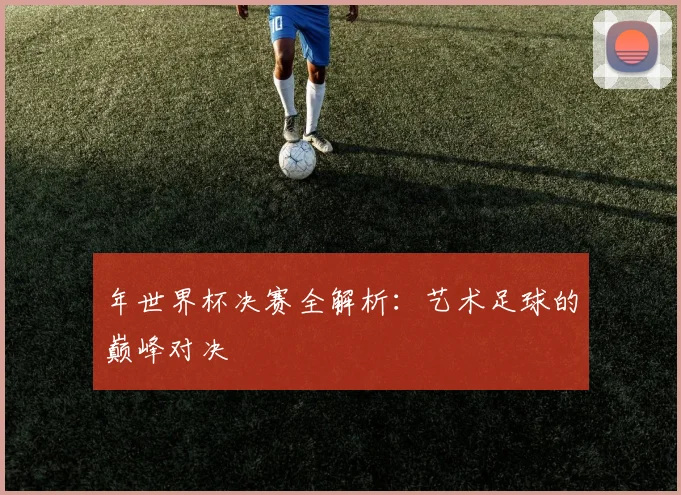 年世界杯决赛全解析：艺术足球的巅峰对决