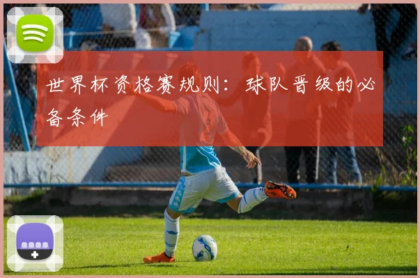 世界杯资格赛规则：球队晋级的必备条件
