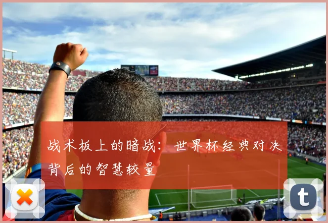 战术板上的暗战：世界杯经典对决背后的智慧较量