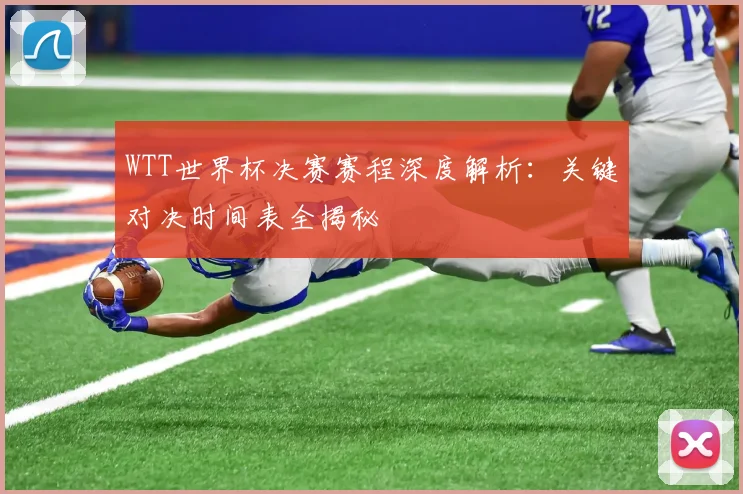 WTT世界杯决赛赛程深度解析：关键对决时间表全揭秘