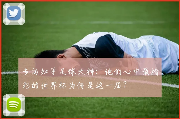 专访知乎足球大神：他们心中最精彩的世界杯为何是这一届？