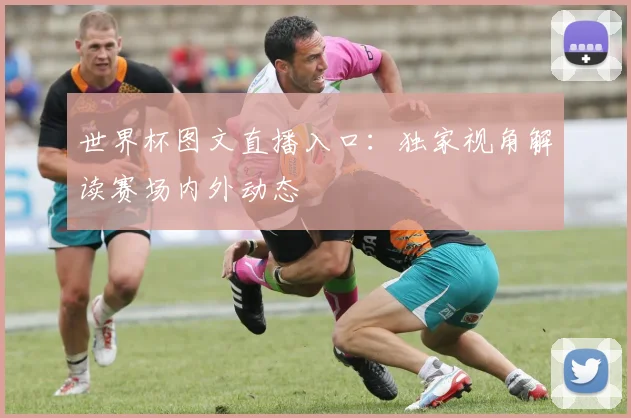 世界杯图文直播入口：独家视角解读赛场内外动态
